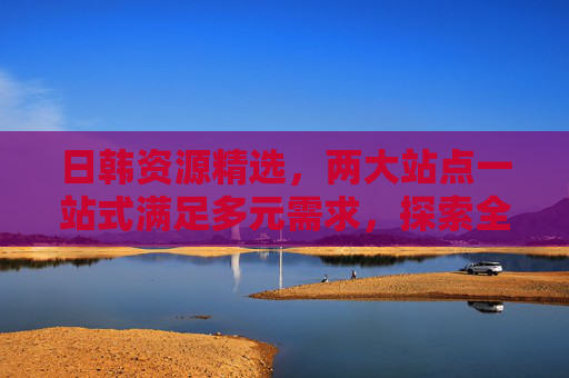日韩资源精选,两大站点一站式满足多元需求,探索全新体验天地!日韩资源精选,两大站点一站式满足多元需求,探索新体验 日韩资源精选,两大站点一站式满足多元需求,探索全新体验天地!日韩资源精选,两大站点一站式满足多元需求,探索新体验