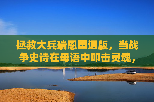 拯救大兵瑞恩国语版，当战争史诗在母语中叩击灵魂，拯救大兵瑞恩国语版，战争史诗在母语中叩击灵魂