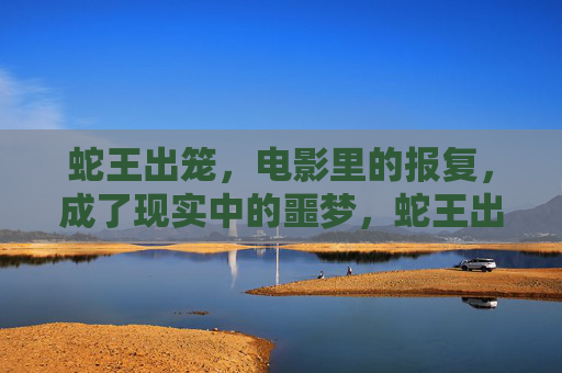 蛇王出笼,电影里的报复,成了现实中的噩梦,蛇王出笼,银幕报复成现实噩梦 蛇王出笼,电影里的报复,成了现实中的噩梦,蛇王出笼,银幕报复成现实噩梦