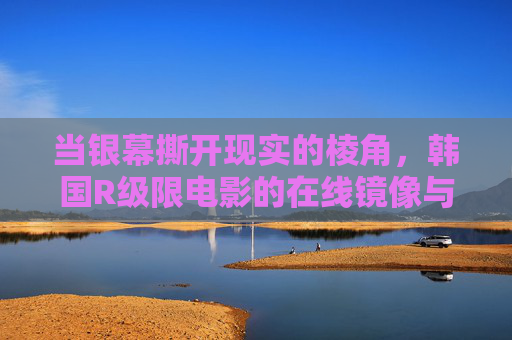当银幕撕开现实的棱角,韩国R级限电影的在线镜像与人性叩问,韩国R级限电影在线镜像,撕开现实棱角的人性叩问 当银幕撕开现实的棱角,韩国R级限电影的在线镜像与人性叩问,韩国R级限电影在线镜像,撕开现实棱角的人性叩问