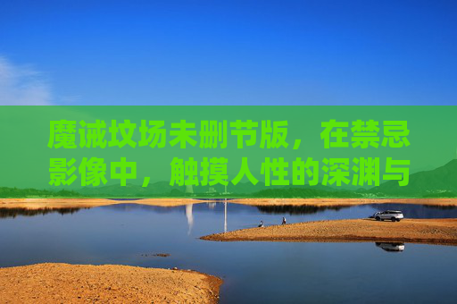 魔诫坟场未删节版,在禁忌影像中,触摸人性的深渊与救赎,魔诫坟场,禁忌影像中的人性深渊与救赎 魔诫坟场未删节版,在禁忌影像中,触摸人性的深渊与救赎,魔诫坟场,禁忌影像中的人性深渊与救赎
