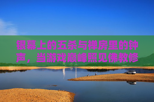 银幕上的五杀与禅房里的钟声，当游戏巅峰照见佛教修行，银幕五杀与禅房钟声，游戏巅峰照见佛教修行