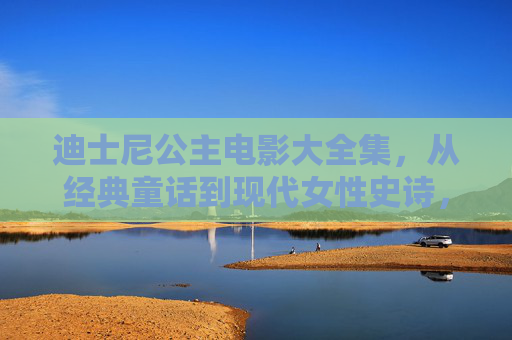 迪士尼公主电影大全集,从经典童话到现代女性史诗,迪士尼公主电影大全集,从经典童话到现代女性史诗 迪士尼公主电影大全集,从经典童话到现代女性史诗,迪士尼公主电影大全集,从经典童话到现代女性史诗