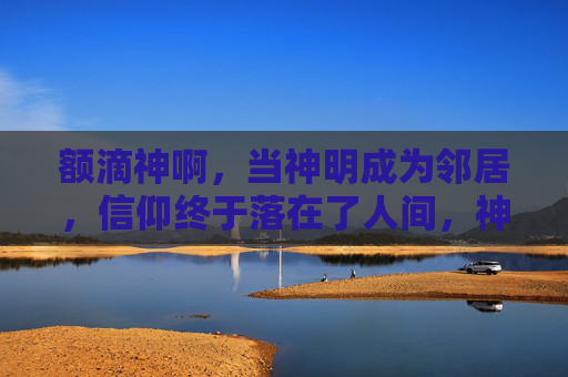 额滴神啊,当神明成为邻居,信仰终于落在了人间,神明为邻,信仰人间 额滴神啊,当神明成为邻居,信仰终于落在了人间,神明为邻,信仰人间