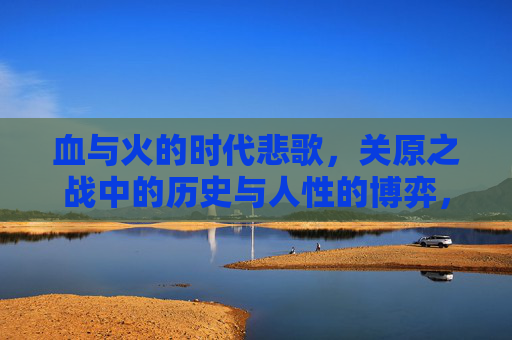 血与火的时代悲歌,关原之战中的历史与人性的博弈,血火悲歌,关原之战中的历史与人性博弈 血与火的时代悲歌,关原之战中的历史与人性的博弈,血火悲歌,关原之战中的历史与人性博弈