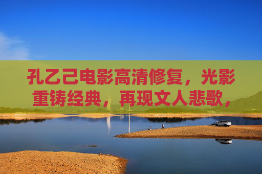 孔乙己电影高清修复,光影重铸经典,再现文人悲歌,孔乙己,光影重铸经典,再现文人悲歌 孔乙己电影高清修复,光影重铸经典,再现文人悲歌,孔乙己,光影重铸经典,再现文人悲歌