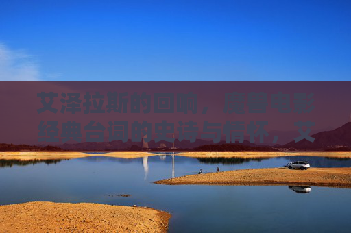 艾泽拉斯的回响,魔兽电影经典台词的史诗与情怀,艾泽拉斯回响,魔兽电影经典台词的史诗情怀 艾泽拉斯的回响,魔兽电影经典台词的史诗与情怀,艾泽拉斯回响,魔兽电影经典台词的史诗情怀