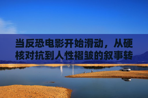 当反恐电影开始滑动,从硬核对抗到人性褶皱的叙事转向,反恐电影,从硬核对抗到人性褶皱的叙事转向 当反恐电影开始滑动,从硬核对抗到人性褶皱的叙事转向,反恐电影,从硬核对抗到人性褶皱的叙事转向