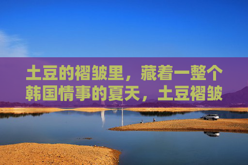 土豆的褶皱里,藏着一整个韩国情事的夏天,土豆褶皱藏韩国情事夏天 土豆的褶皱里,藏着一整个韩国情事的夏天,土豆褶皱藏韩国情事夏天