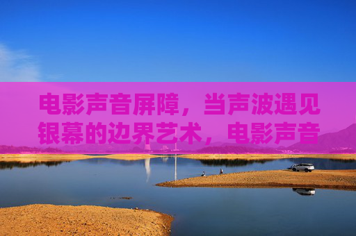 电影声音屏障,当声波遇见银幕的边界艺术,电影声音屏障,声波与银幕边界的艺术 电影声音屏障,当声波遇见银幕的边界艺术,电影声音屏障,声波与银幕边界的艺术
