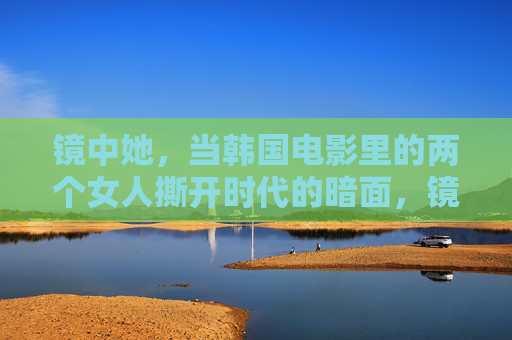 镜中她,当韩国电影里的两个女人撕开时代的暗面,镜中她,双女主撕开韩国电影的时代暗面 镜中她,当韩国电影里的两个女人撕开时代的暗面,镜中她,双女主撕开韩国电影的时代暗面