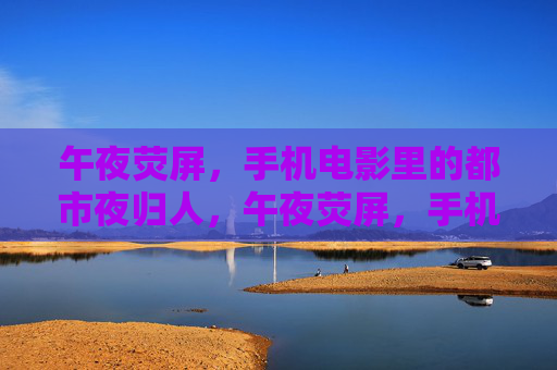 午夜荧屏，手机电影里的都市夜归人，午夜荧屏，手机电影里的都市夜归人