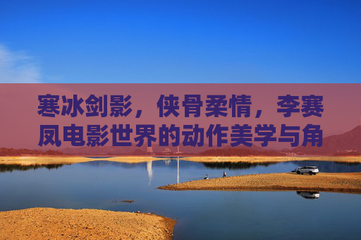 寒冰剑影,侠骨柔情,李赛凤电影世界的动作美学与角色魅力,寒冰剑影·侠骨柔情,李赛凤电影世界的动作美学与角色魅力 寒冰剑影,侠骨柔情,李赛凤电影世界的动作美学与角色魅力,寒冰剑影·侠骨柔情,李赛凤电影世界的动作美学与角色魅力