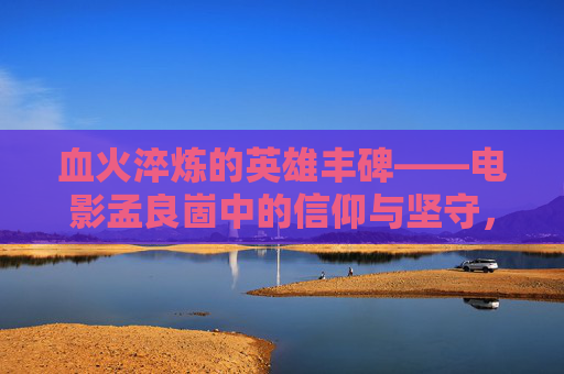 血火淬炼的英雄丰碑——电影孟良崮中的信仰与坚守，血火淬炼的英雄丰碑——孟良崮的信仰与坚守