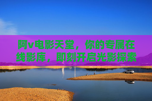 阿v电影天堂,你的专属在线影库,即刻开启光影探索之旅,阿v电影天堂,专属在线影库,光影探索即刻开启 阿v电影天堂,你的专属在线影库,即刻开启光影探索之旅,阿v电影天堂,专属在线影库,光影探索即刻开启