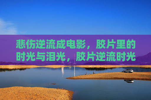 悲伤逆流成电影,胶片里的时光与泪光,胶片逆流时光泪,悲伤凝成电影 悲伤逆流成电影,胶片里的时光与泪光,胶片逆流时光泪,悲伤凝成电影