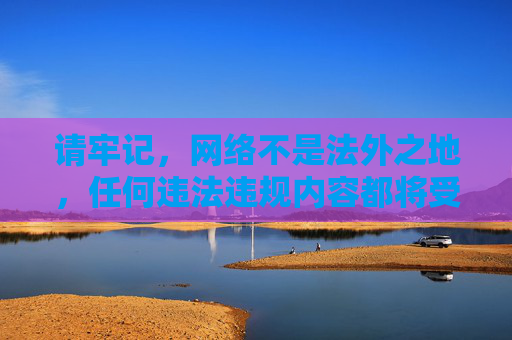 请牢记,网络不是法外之地,任何违法违规内容都将受到法律的严惩。让我们共同维护健康、文明、有序的网络环境,网络非法外之地,违法严惩护文明 请牢记,网络不是法外之地,任何违法违规内容都将受到法律的严惩。让我们共同维护健康、文明、有序的网络环境,网络非法外之地,违法严惩护文明