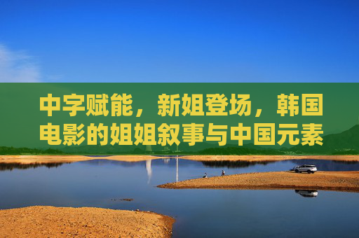 中字赋能,新姐登场,韩国电影的姐姐叙事与中国元素共振,中字赋能,韩国姐姐叙事的中国共振 中字赋能,新姐登场,韩国电影的姐姐叙事与中国元素共振,中字赋能,韩国姐姐叙事的中国共振
