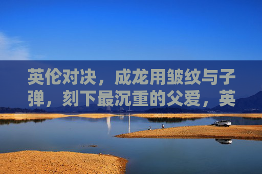 英伦对决,成龙用皱纹与子弹,刻下最沉重的父爱,英伦对决,皱纹与子弹刻下的最重父爱 英伦对决,成龙用皱纹与子弹,刻下最沉重的父爱,英伦对决,皱纹与子弹刻下的最重父爱
