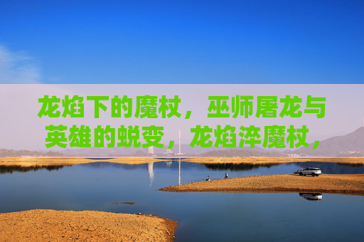 龙焰下的魔杖,巫师屠龙与英雄的蜕变,龙焰淬魔杖,巫师屠龙与英雄蜕变 龙焰下的魔杖,巫师屠龙与英雄的蜕变,龙焰淬魔杖,巫师屠龙与英雄蜕变