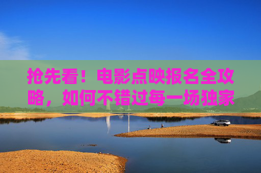 抢先看!电影点映报名全攻略,如何不错过每一场独家首映?电影点映报名全攻略,不错过独家首映 抢先看!电影点映报名全攻略,如何不错过每一场独家首映?电影点映报名全攻略,不错过独家首映