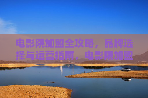 电影院加盟全攻略,品牌选择与运营指南,电影院加盟,品牌选择与运营全攻略 电影院加盟全攻略,品牌选择与运营指南,电影院加盟,品牌选择与运营全攻略