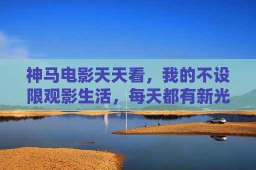 神马电影天天看,我的不设限观影生活,每天都有新光影,我的不设限观影生活,天天有新光影 神马电影天天看,我的不设限观影生活,每天都有新光影,我的不设限观影生活,天天有新光影