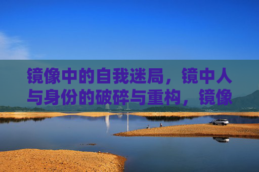 镜像中的自我迷局,镜中人与身份的破碎与重构,镜像迷局,身份的破碎与重构 镜像中的自我迷局,镜中人与身份的破碎与重构,镜像迷局,身份的破碎与重构