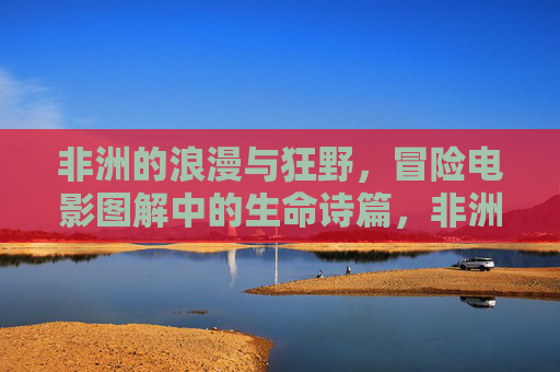 非洲的浪漫与狂野,冒险电影图解中的生命诗篇,非洲冒险图解,生命诗篇的浪漫与狂野 非洲的浪漫与狂野,冒险电影图解中的生命诗篇,非洲冒险图解,生命诗篇的浪漫与狂野