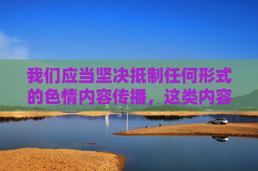 我们应当坚决抵制任何形式的色情内容传播,这类内容不仅违反法律法规,也不符合社会公序良俗,对个人和社会都会产生严重的负面影响。根据中国的相关规定,制作、传播淫秽物品属于违法行为,将面临法律的严惩,坚决抵制色情内容传播,违法必受严惩 我们应当坚决抵制任何形式的色情内容传播,这类内容不仅违反法律法规,也不符合社会公序良俗,对个人和社会都会产生严重的负面影响。根据中国的相关规定,制作、传播淫秽物品属于违法行为,将面临法律的严惩,坚决抵制色情内容传播,违法必受严惩