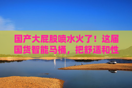 国产大屁股喷水火了!这届国货智能马桶,把舒适和性价比卷出新高度,国货智能马桶大屁股喷水火了,舒适性价比卷出新高度 国产大屁股喷水火了!这届国货智能马桶,把舒适和性价比卷出新高度,国货智能马桶大屁股喷水火了,舒适性价比卷出新高度