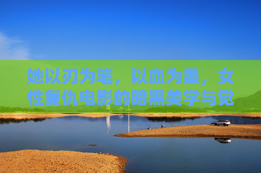 她以刃为笔,以血为墨,女性复仇电影的暗黑美学与觉醒力量,刃血为墨,女性复仇电影的暗黑美学觉醒 她以刃为笔,以血为墨,女性复仇电影的暗黑美学与觉醒力量,刃血为墨,女性复仇电影的暗黑美学觉醒