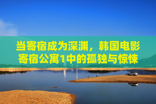 当寄宿成为深渊,韩国电影寄宿公寓1中的孤独与惊悚,寄宿公寓1,当寄宿成为孤独与惊悚的深渊 当寄宿成为深渊,韩国电影寄宿公寓1中的孤独与惊悚,寄宿公寓1,当寄宿成为孤独与惊悚的深渊