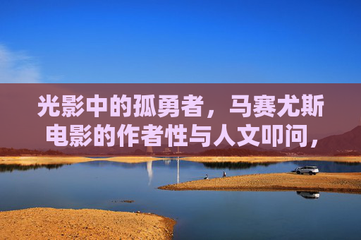 光影中的孤勇者,马赛尤斯电影的作者性与人文叩问,光影孤勇者,马赛尤斯电影的作者性与人文叩问 光影中的孤勇者,马赛尤斯电影的作者性与人文叩问,光影孤勇者,马赛尤斯电影的作者性与人文叩问