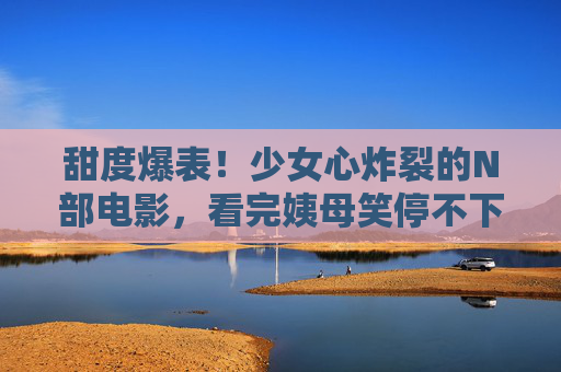甜度爆表!少女心炸裂的N部电影,看完姨母笑停不下来!甜度爆表!少女心电影,姨母笑停不下来! 甜度爆表!少女心炸裂的N部电影,看完姨母笑停不下来!甜度爆表!少女心电影,姨母笑停不下来!