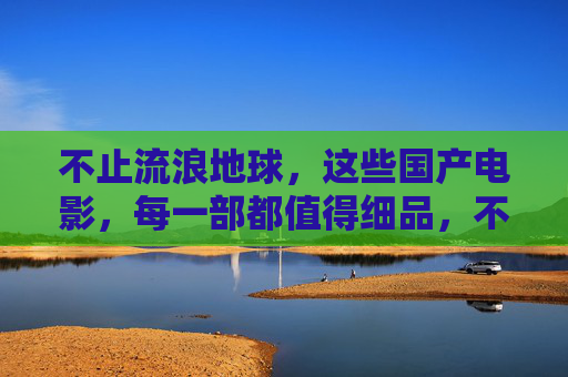 不止流浪地球,这些国产电影,每一部都值得细品,不止流浪地球,这些国产电影,都值得细品 不止流浪地球,这些国产电影,每一部都值得细品,不止流浪地球,这些国产电影,都值得细品