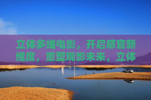 立体多维电影，开启感官新维度，重塑观影未来，立体多维电影，感官新维度重塑观影未来
