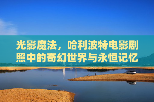 光影魔法,哈利波特电影剧照中的奇幻世界与永恒记忆,哈利波特剧照,光影魔法编织的奇幻世界与永恒记忆 光影魔法,哈利波特电影剧照中的奇幻世界与永恒记忆,哈利波特剧照,光影魔法编织的奇幻世界与永恒记忆