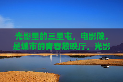 光影里的三里屯,电影院,是城市的青春放映厅,光影三里屯,城市青春的放映厅 光影里的三里屯,电影院,是城市的青春放映厅,光影三里屯,城市青春的放映厅
