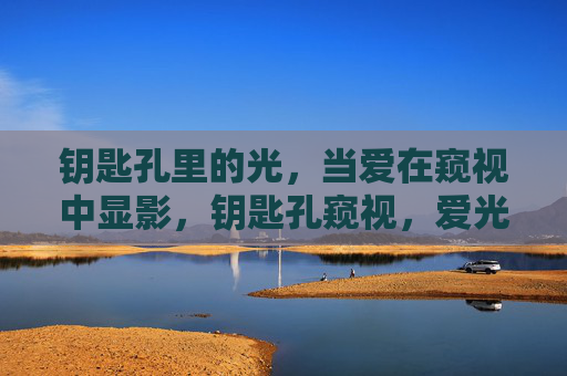 钥匙孔里的光,当爱在窥视中显影,钥匙孔窥视,爱光显影 钥匙孔里的光,当爱在窥视中显影,钥匙孔窥视,爱光显影