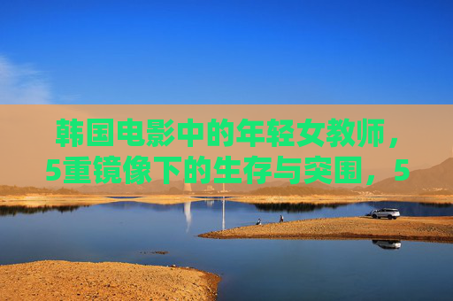 韩国电影中的年轻女教师,5重镜像下的生存与突围,5重镜像下的韩国年轻女教师,生存与突围 韩国电影中的年轻女教师,5重镜像下的生存与突围,5重镜像下的韩国年轻女教师,生存与突围