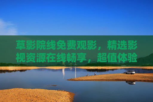 草影院线免费观影,精选影视资源在线畅享,超值体验等你开启!草影院线,免费观影精选资源,在线畅享超值体验 草影院线免费观影,精选影视资源在线畅享,超值体验等你开启!草影院线,免费观影精选资源,在线畅享超值体验