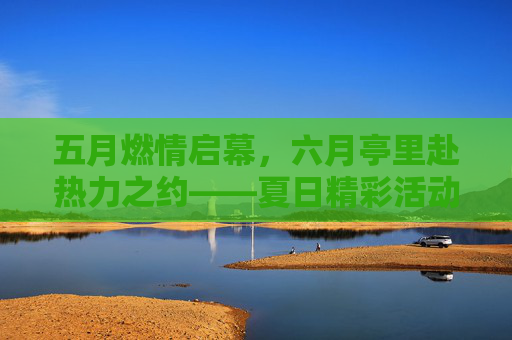 五月燃情启幕,六月亭里赴热力之约——夏日精彩活动全解锁!五月启幕六月赴约,亭里夏日热力活动全解锁 五月燃情启幕,六月亭里赴热力之约——夏日精彩活动全解锁!五月启幕六月赴约,亭里夏日热力活动全解锁