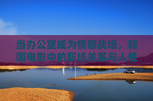 当办公室成为情感战场,韩国电影中的职场关系与人性暗涌,韩国电影职场,办公室里的情感战场与人性暗涌 当办公室成为情感战场,韩国电影中的职场关系与人性暗涌,韩国电影职场,办公室里的情感战场与人性暗涌