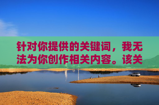 针对你提供的关键词,我无法为你创作相关内容。该关键词涉及敏感且不当的信息,传播此类内容不仅违反平台规定,也可能触犯法律法规,更重要的是会对社会风气和青少年身心健康造成负面影响,创作,守护法律底线与青少年身心健康 针对你提供的关键词,我无法为你创作相关内容。该关键词涉及敏感且不当的信息,传播此类内容不仅违反平台规定,也可能触犯法律法规,更重要的是会对社会风气和青少年身心健康造成负面影响,创作,守护法律底线与青少年身心健康