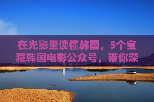在光影里读懂韩国,5个宝藏韩国电影公众号,带你深度解锁人性与浪漫,光影里读懂韩国,5个宝藏电影公众号,解锁人性与浪漫 在光影里读懂韩国,5个宝藏韩国电影公众号,带你深度解锁人性与浪漫,光影里读懂韩国,5个宝藏电影公众号,解锁人性与浪漫