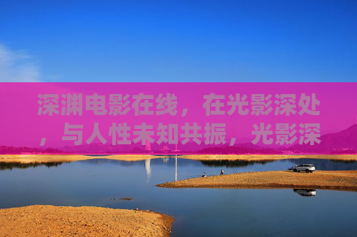 深渊电影在线,在光影深处,与人性未知共振,光影深渊,与人性未知共振 深渊电影在线,在光影深处,与人性未知共振,光影深渊,与人性未知共振