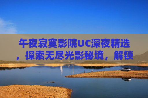 午夜寂寞影院UC深夜精选,探索无尽光影秘境,解锁独家特别放映,午夜光影秘境,UC深夜独家特别放映 午夜寂寞影院UC深夜精选,探索无尽光影秘境,解锁独家特别放映,午夜光影秘境,UC深夜独家特别放映