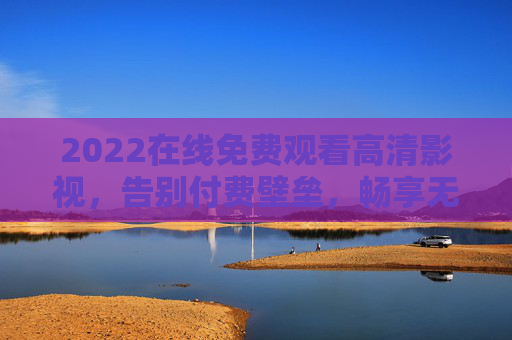 2022在线免费观看高清影视,告别付费壁垒,畅享无忧观影新体验,2022免费高清影视,畅享无忧观影新体验 2022在线免费观看高清影视,告别付费壁垒,畅享无忧观影新体验,2022免费高清影视,畅享无忧观影新体验