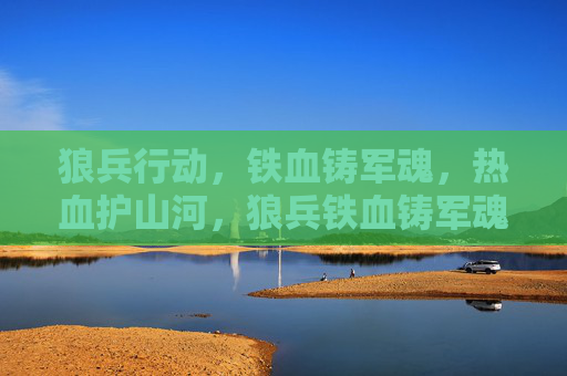 狼兵行动,铁血铸军魂,热血护山河,狼兵铁血铸军魂,热血护山河 狼兵行动,铁血铸军魂,热血护山河,狼兵铁血铸军魂,热血护山河